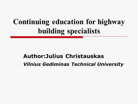 Continuing education for highway building specialists Author:Julius Christauskas Vilnius Gediminas Technical University.