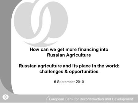 How can we get more financing into Russian Agriculture Russian agriculture and its place in the world: challenges & opportunities 6 September 2010.
