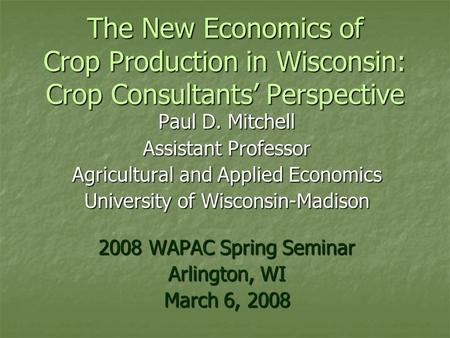 The New Economics of Crop Production in Wisconsin: Crop Consultants’ Perspective Paul D. Mitchell Assistant Professor Agricultural and Applied Economics.