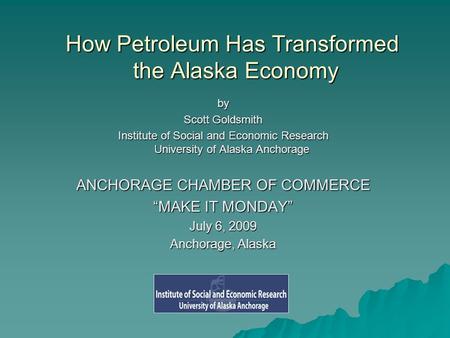 How Petroleum Has Transformed the Alaska Economy by Scott Goldsmith Institute of Social and Economic Research University of Alaska Anchorage ANCHORAGE.