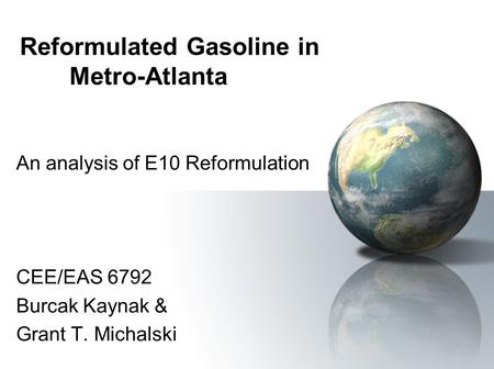 Reformulated Gasoline in Metro-Atlanta An analysis of E10 Reformulation CEE/EAS 6792 Burcak Kaynak & Grant T. Michalski.