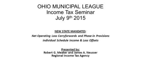 OHIO MUNICIPAL LEAGUE Income Tax Seminar July 9 th 2015 NEW STATE MANDATES: Net Operating Loss Carryforwards and Phase-in Provisions Individual Schedule.