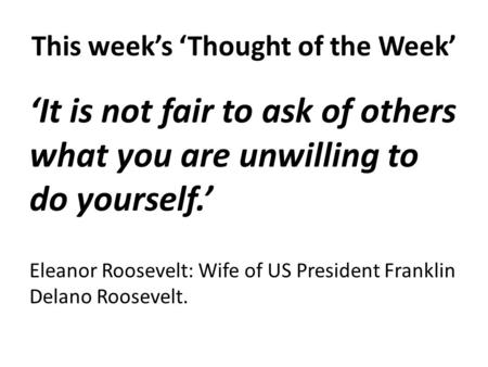 This week’s ‘Thought of the Week’ ‘It is not fair to ask of others what you are unwilling to do yourself.’ Eleanor Roosevelt: Wife of US President Franklin.