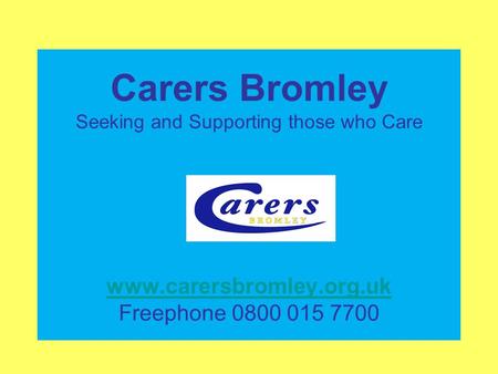 Carers Bromley Seeking and Supporting those who Care www.carersbromley.org.uk Freephone 0800 015 7700 www.carersbromley.org.uk.