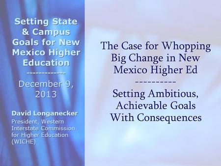The Case for Whopping Big Change in New Mexico Higher Ed ---------- Setting Ambitious, Achievable Goals With Consequences Setting State & Campus Goals.