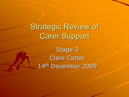 Strategic Review of Carer Support Stage 3 Clare Cotter 14 th December 2009.
