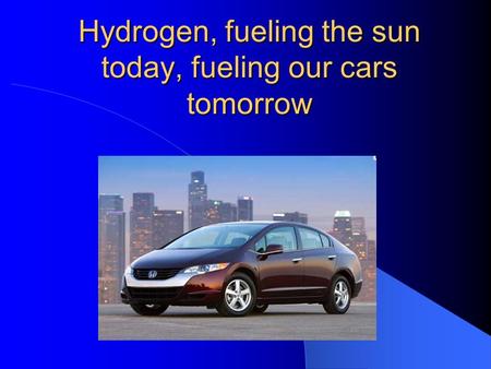 Hydrogen, fueling the sun today, fueling our cars tomorrow.