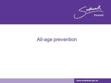 Www.southwark.gov.uk All-age prevention. www.southwark.gov.uk What do we mean by prevention? Primary prevention/promoting wellbeing: –aimed at people.