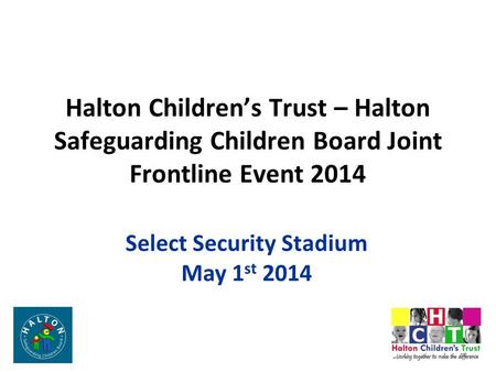 Halton Children’s Trust – Halton Safeguarding Children Board Joint Frontline Event 2014 Select Security Stadium May 1 st 2014.