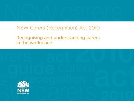 Carers (Recognition) Act 2010  The NSW Government introduced the Carers (Recognition) Act 2010 in May 2010  Provides strong legal recognition of carers.