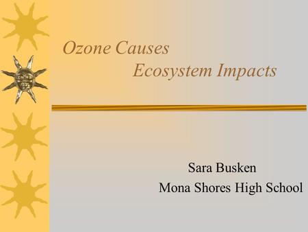Ozone Causes Ecosystem Impacts Sara Busken Mona Shores High School.