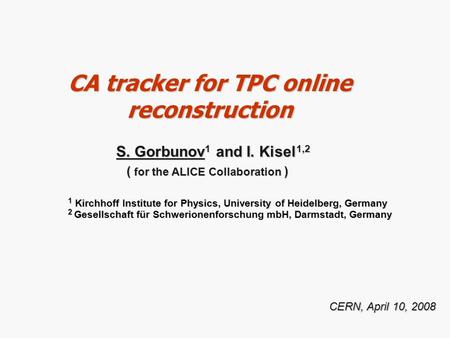 CA tracker for TPC online reconstruction CERN, April 10, 2008 S. Gorbunov 1 and I. Kisel 1,2 S. Gorbunov 1 and I. Kisel 1,2 ( for the ALICE Collaboration.