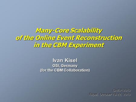 Many-Core Scalability of the Online Event Reconstruction in the CBM Experiment Ivan Kisel GSI, Germany (for the CBM Collaboration) CHEP-2010 Taipei, October.