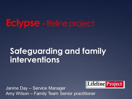 Eclypse - lifeline project Safeguarding and family interventions Janine Day – Service Manager Amy Wilson – Family Team Senior practitioner.
