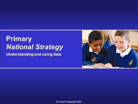 Primary National Strategy Understanding and using data © Crown Copyright 2005.