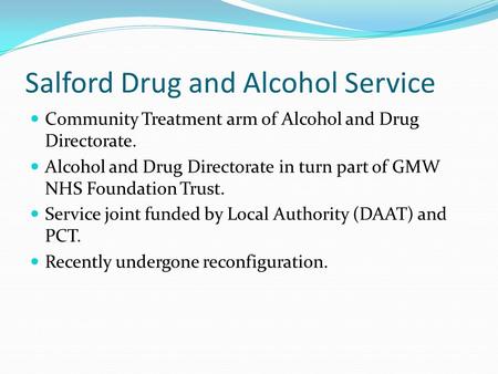 Salford Drug and Alcohol Service Community Treatment arm of Alcohol and Drug Directorate. Alcohol and Drug Directorate in turn part of GMW NHS Foundation.