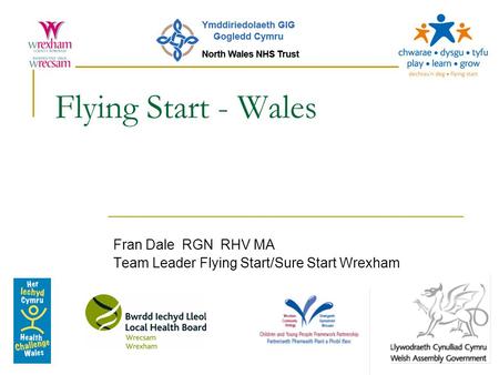 Flying Start - Wales Fran Dale RGN RHV MA Team Leader Flying Start/Sure Start Wrexham.