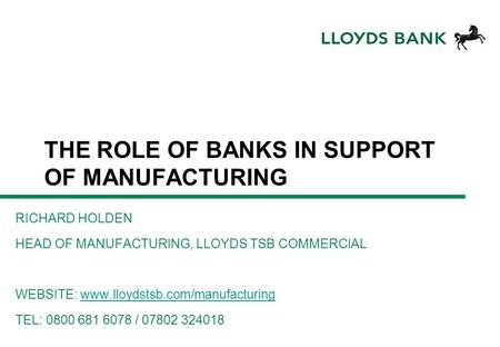 THE ROLE OF BANKS IN SUPPORT OF MANUFACTURING RICHARD HOLDEN HEAD OF MANUFACTURING, LLOYDS TSB COMMERCIAL WEBSITE: www.lloydstsb.com/manufacturingwww.lloydstsb.com/manufacturing.