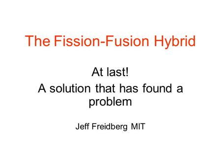 The Fission-Fusion Hybrid At last! A solution that has found a problem Jeff Freidberg MIT.
