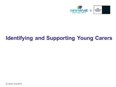 © Carers Trust 2015 Identifying and Supporting Young Carers.
