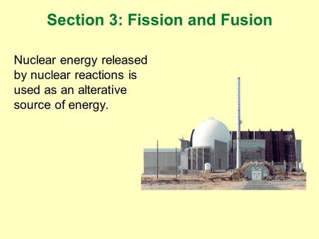 Nuclear energy released by nuclear reactions is used as an alterative source of energy. Section 3: Fission and Fusion.