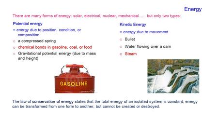 Energy There are many forms of energy: solar, electrical, nuclear, mechanical...... but only two types: Potential energy = energy due to position, condition,