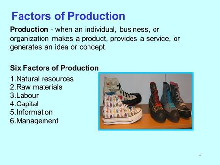 1 Factors of Production Production - when an individual, business, or organization makes a product, provides a service, or generates an idea or concept.