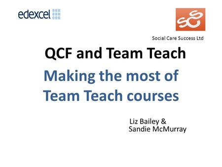 Social Care Success Ltd QCF and Team Teach Making the most of Team Teach courses Liz Bailey & Sandie McMurray.
