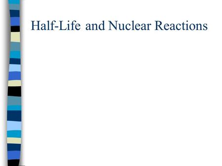 Half-Life and Nuclear Reactions Review We learned that all radioactive atoms eventually decay into stable isotopes. –We did not talk about how long this.