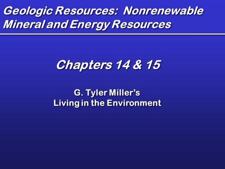 Geologic Resources: Nonrenewable Mineral and Energy Resources Chapters 14 & 15 G. Tyler Miller’s Living in the Environment Chapters 14 & 15 G. Tyler Miller’s.