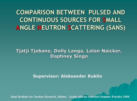 COMPARISON BETWEEN PULSED AND CONTINUOUS SOURCES FOR SMALL ANGLE NEUTRON SCATTERING (SANS) Tjatji Tjebane, Dolly Langa, Lolan Naicker, Daphney Singo Joint.