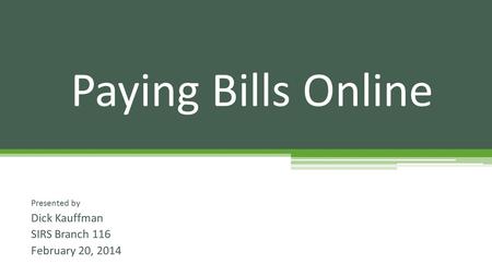 Presented by Dick Kauffman SIRS Branch 116 February 20, 2014 Paying Bills Online.