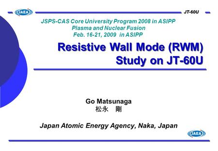 JT-60U Resistive Wall Mode (RWM) Study on JT-60U Go Matsunaga 松永 剛 Japan Atomic Energy Agency, Naka, Japan JSPS-CAS Core University Program 2008 in ASIPP.