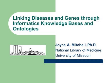 Linking Diseases and Genes through Informatics Knowledge Bases and Ontologies Joyce A. Mitchell, Ph.D. National Library of Medicine University of Missouri.