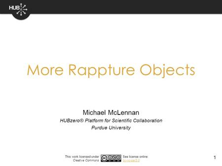 1 More Rappture Objects Michael McLennan HUBzero® Platform for Scientific Collaboration Purdue University This work licensed under Creative Commons See.