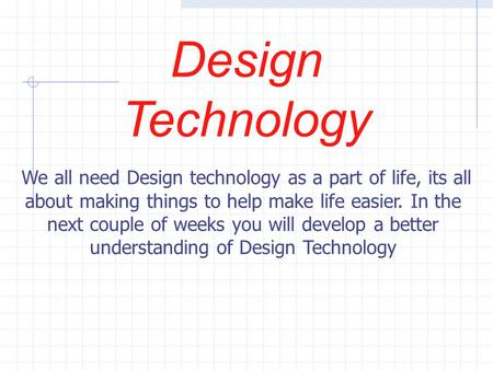 Design Technology We all need Design technology as a part of life, its all about making things to help make life easier. In the next couple of weeks you.