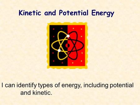 Kinetic and Potential Energy I can identify types of energy, including potential and kinetic.