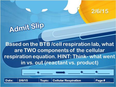 2/6/15 Admit Slip Based on the BTB /cell respiration lab, what are TWO components of the cellular respiration equation. HINT: Think- what went in vs. out.