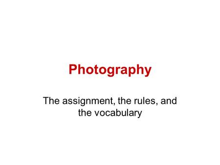 Photography The assignment, the rules, and the vocabulary.