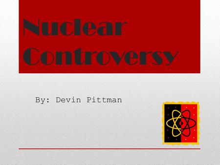 Nuclear Controversy By: Devin Pittman. Atomic Questions How could something be so controversial If it`s dangerous why do we use it and if not we don`t.