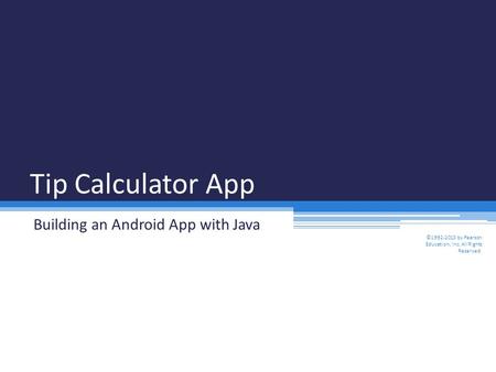 Tip Calculator App Building an Android App with Java ©1992-2013 by Pearson Education, Inc. All Rights Reserved.