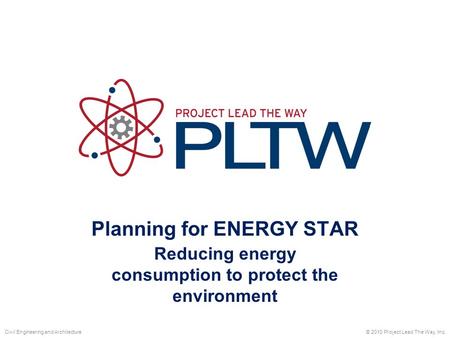 Planning for ENERGY STAR © 2010 Project Lead The Way, Inc.Civil Engineering and Architecture Reducing energy consumption to protect the environment.