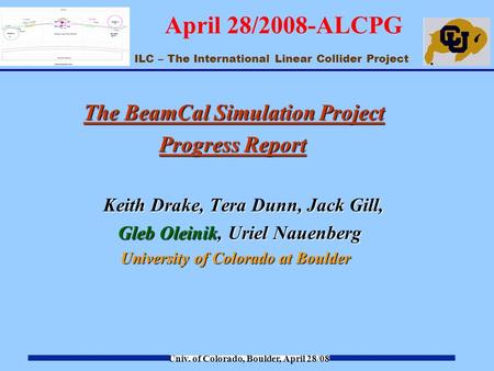 ILC – The International Linear Collider Project Univ. of Colorado, Boulder, April 28/08 April 28/2008-ALCPG The BeamCal Simulation Project Progress Report.