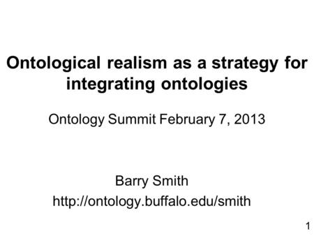 Ontological realism as a strategy for integrating ontologies Ontology Summit February 7, 2013 Barry Smith  1.