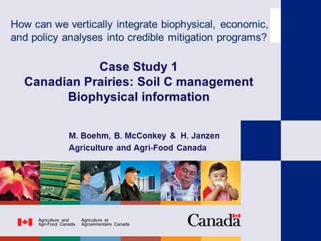 Case Study 1 Canadian Prairies: Soil C management Biophysical information M. Boehm, B. McConkey & H. Janzen Agriculture and Agri-Food Canada How can we.