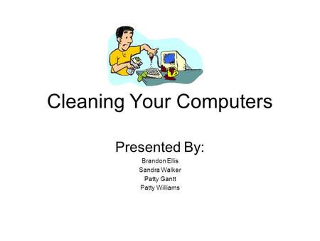 Cleaning Your Computers Presented By: Brandon Ellis Sandra Walker Patty Gantt Patty Williams.