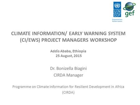 CLIMATE INFORMATION/ EARLY WARNING SYSTEM (CI/EWS) PROJECT MANAGERS WORKSHOP Addis Ababa, Ethiopia 25 August, 2015 Dr. Bonizella Biagini CIRDA Manager.