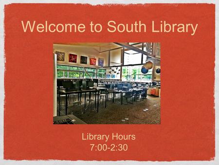 Welcome to South Library Library Hours 7:00-2:30.