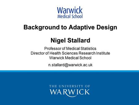 Background to Adaptive Design Nigel Stallard Professor of Medical Statistics Director of Health Sciences Research Institute Warwick Medical School
