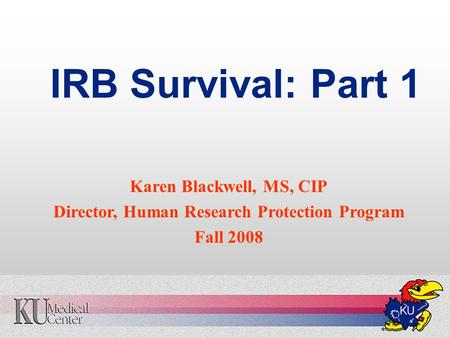 IRB Survival: Part 1 Karen Blackwell, MS, CIP Director, Human Research Protection Program Fall 2008.